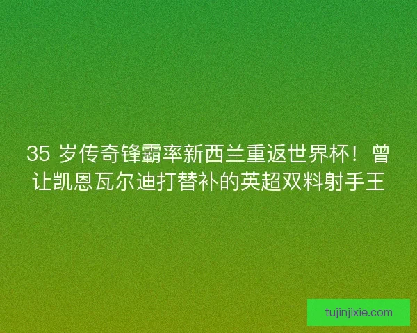 35 岁传奇锋霸率新西兰重返世界杯！曾让凯恩瓦尔迪打替补的英超双料射手王