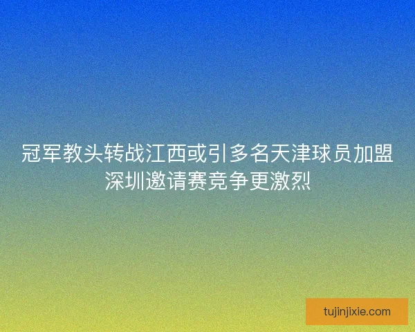 冠军教头转战江西或引多名天津球员加盟深圳邀请赛竞争更激烈
