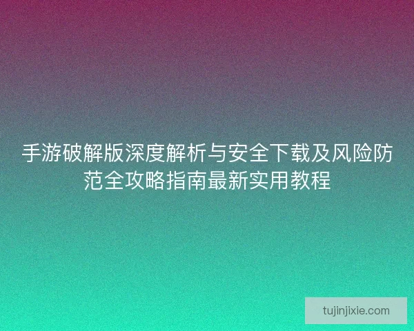 手游破解版深度解析与安全下载及风险防范全攻略指南最新实用教程