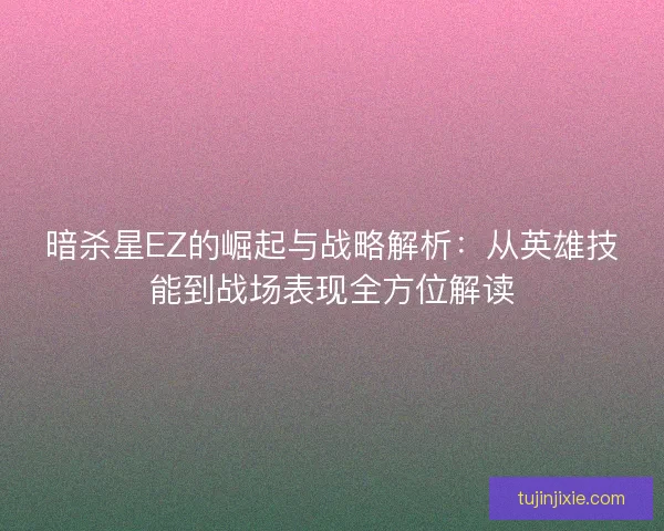 暗杀星EZ的崛起与战略解析：从英雄技能到战场表现全方位解读