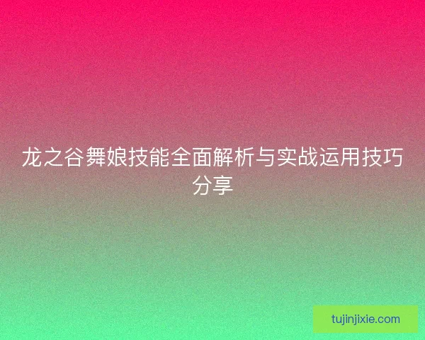 龙之谷舞娘技能全面解析与实战运用技巧分享 龙之谷舞娘技能全面解析与实战运用技巧分享