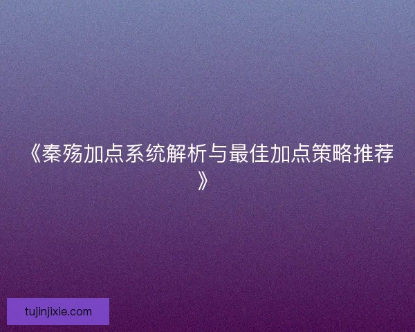 《秦殇加点系统解析与最佳加点策略推荐》
