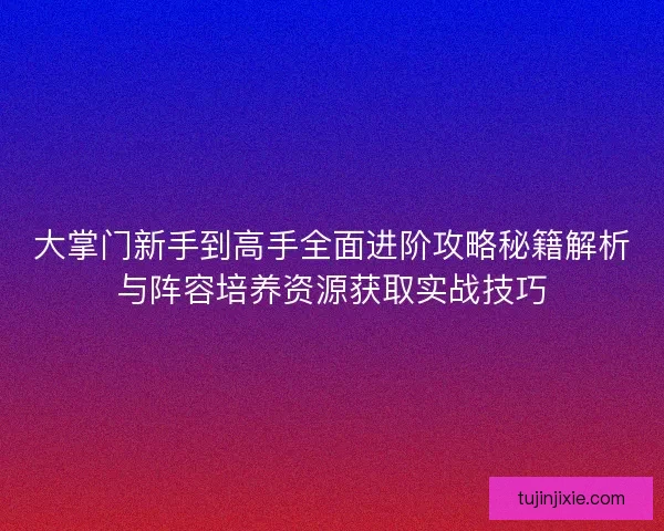 大掌门新手到高手全面进阶攻略秘籍解析与阵容培养资源获取实战技巧