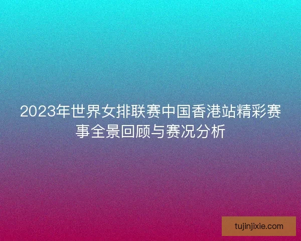 2023年世界女排联赛中国香港站精彩赛事全景回顾与赛况分析 2023年世界女排联赛中国香港站精彩赛事全景回顾与赛况分析
