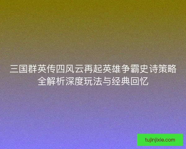 三国群英传四风云再起英雄争霸史诗策略全解析深度玩法与经典回忆