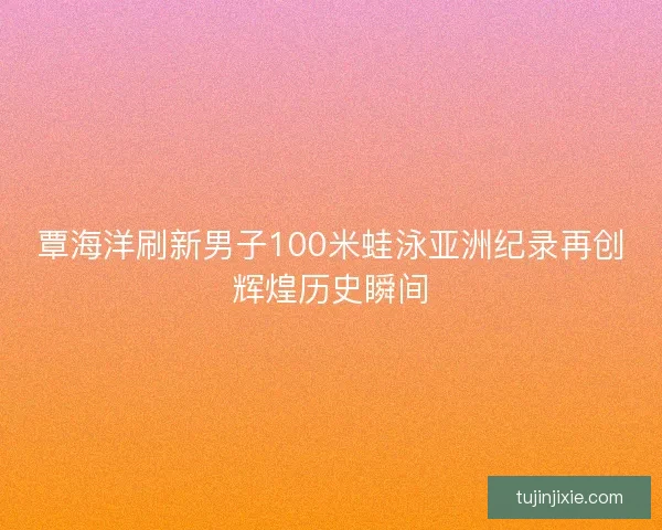 覃海洋刷新男子100米蛙泳亚洲纪录再创辉煌历史瞬间