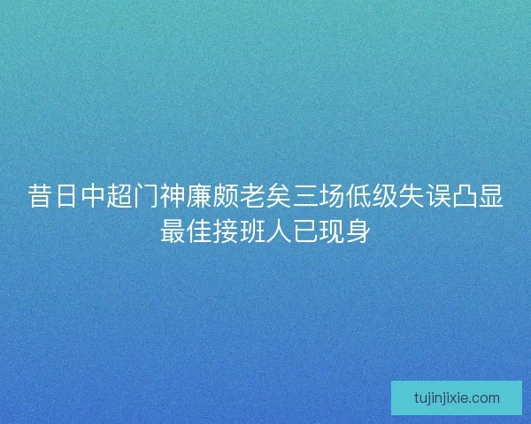 昔日中超门神廉颇老矣三场低级失误凸显最佳接班人已现身