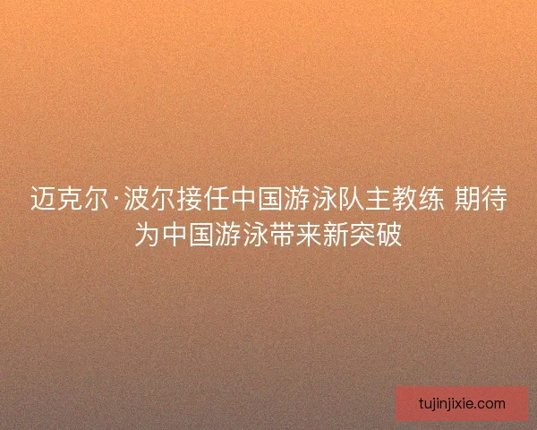迈克尔·波尔接任中国游泳队主教练 期待为中国游泳带来新突破