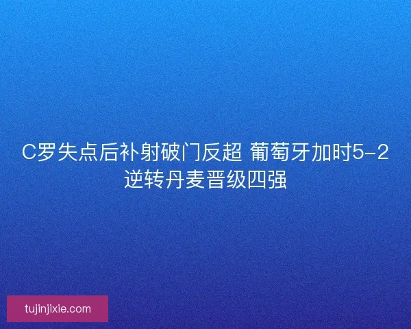 C罗失点后补射破门反超 葡萄牙加时5-2逆转丹麦晋级四强