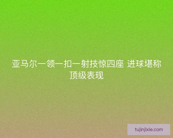 亚马尔一领一扣一射技惊四座 进球堪称顶级表现 亚马尔一领一扣一射技惊四座 进球堪称顶级表现