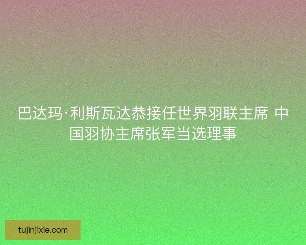 巴达玛·利斯瓦达恭接任世界羽联主席 中国羽协主席张军当选理事 巴达玛·利斯瓦达恭接任世界羽联主席 中国羽协主席张军当选理事