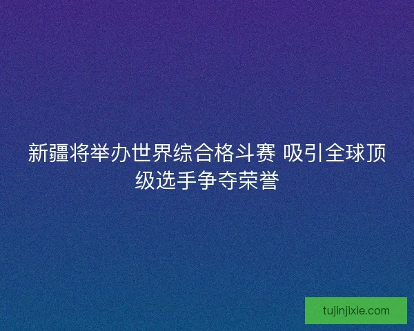 新疆将举办世界综合格斗赛 吸引全球顶级选手争夺荣誉 新疆将举办世界综合格斗赛 吸引全球顶级选手争夺荣誉