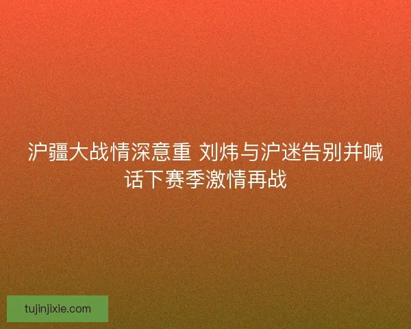 沪疆大战情深意重 刘炜与沪迷告别并喊话下赛季激情再战