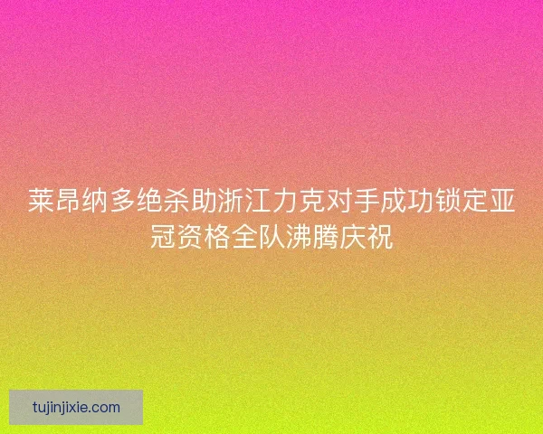 莱昂纳多绝杀助浙江力克对手成功锁定亚冠资格全队沸腾庆祝 莱昂纳多绝杀助浙江力克对手成功锁定亚冠资格全队沸腾庆祝