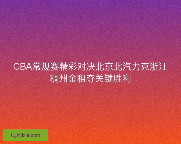 CBA常规赛精彩对决北京北汽力克浙江稠州金租夺关键胜利 CBA常规赛精彩对决北京北汽力克浙江稠州金租夺关键胜利