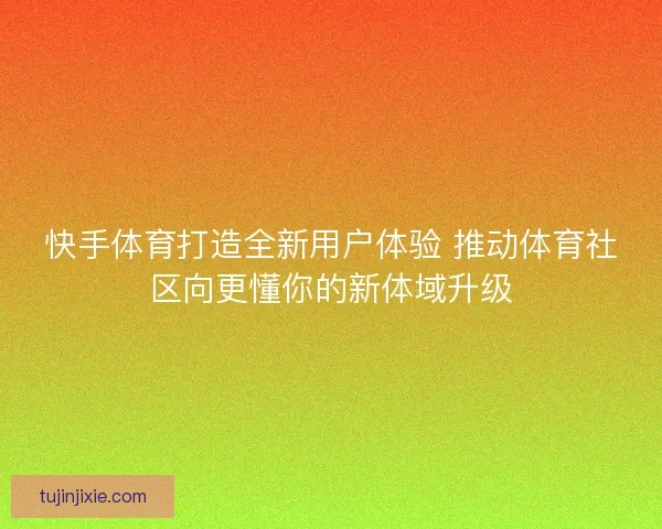 快手体育打造全新用户体验 推动体育社区向更懂你的新体域升级