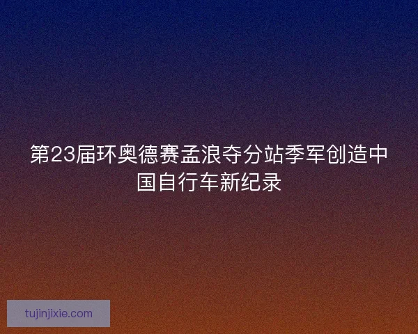 第23届环奥德赛孟浪夺分站季军创造中国自行车新纪录