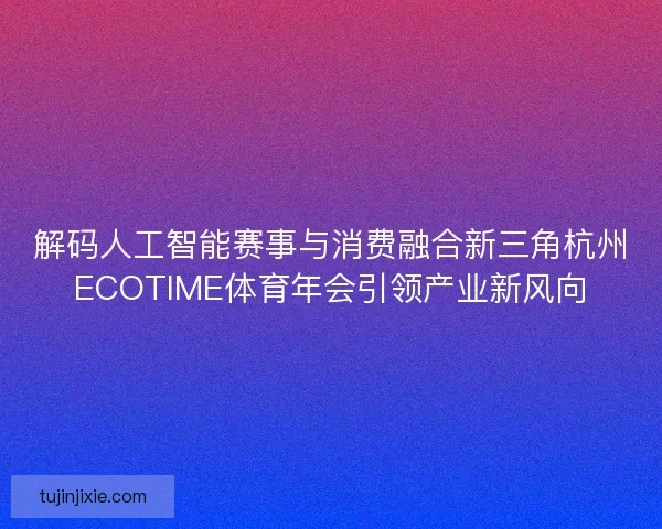 解码人工智能赛事与消费融合新三角杭州ECOTIME体育年会引领产业新风向