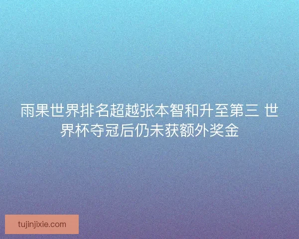 雨果世界排名超越张本智和升至第三 世界杯夺冠后仍未获额外奖金