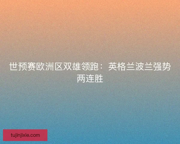 世预赛欧洲区双雄领跑：英格兰波兰强势两连胜