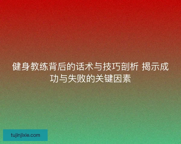 健身教练背后的话术与技巧剖析 揭示成功与失败的关键因素