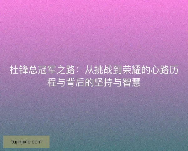 杜锋总冠军之路:从挑战到荣耀的心路历程与背后的坚持与智慧 杜锋总冠军之路:从挑战到荣耀的心路历程与背后的坚持与智慧