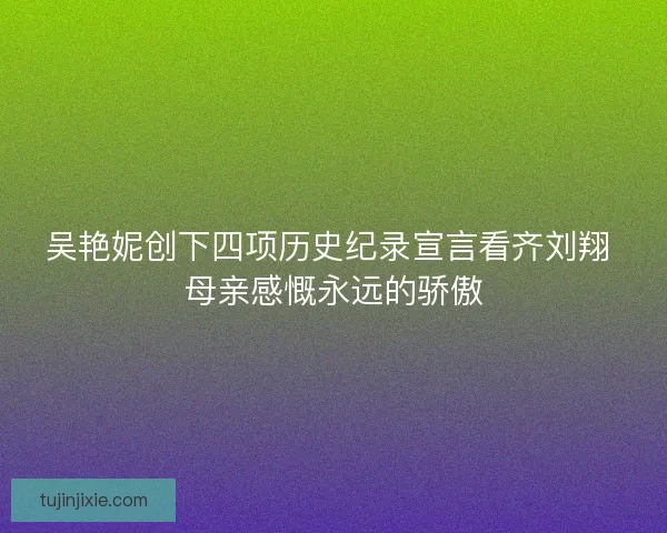 吴艳妮创下四项历史纪录宣言看齐刘翔 母亲感慨永远的骄傲