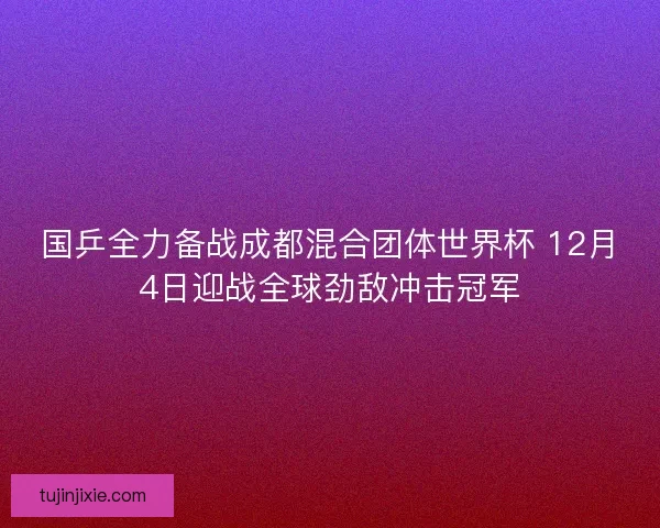 国乒全力备战成都混合团体世界杯 12月4日迎战全球劲敌冲击冠军