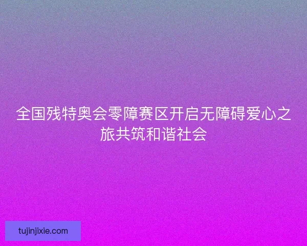 全国残特奥会零障赛区开启无障碍爱心之旅共筑和谐社会