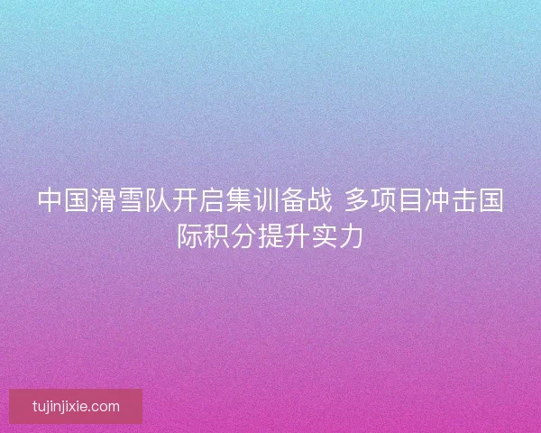 中国滑雪队开启集训备战 多项目冲击国际积分提升实力