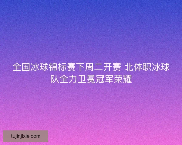 全国冰球锦标赛下周二开赛 北体职冰球队全力卫冕冠军荣耀