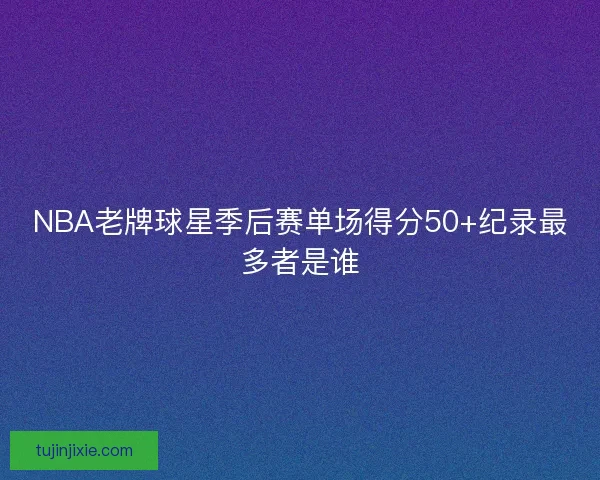 NBA老牌球星季后赛单场得分50+纪录最多者是谁 NBA老牌球星季后赛单场得分50+纪录最多者是谁