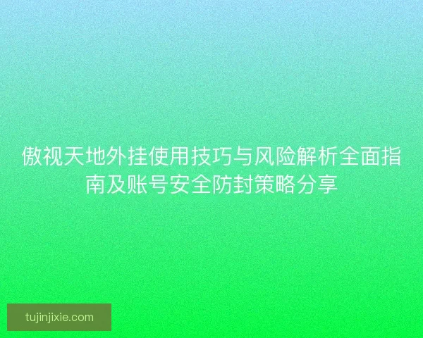 傲视天地外挂使用技巧与风险解析全面指南及账号安全防封策略分享 傲视天地外挂使用技巧与风险解析全面指南及账号安全防封策略分享