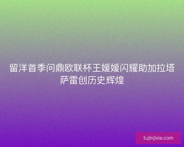 留洋首季问鼎欧联杯王媛媛闪耀助加拉塔萨雷创历史辉煌 留洋首季问鼎欧联杯王媛媛闪耀助加拉塔萨雷创历史辉煌