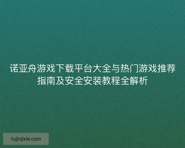 诺亚舟游戏下载平台大全与热门游戏推荐指南及安全安装教程全解析 诺亚舟游戏下载平台大全与热门游戏推荐指南及安全安装教程全解析